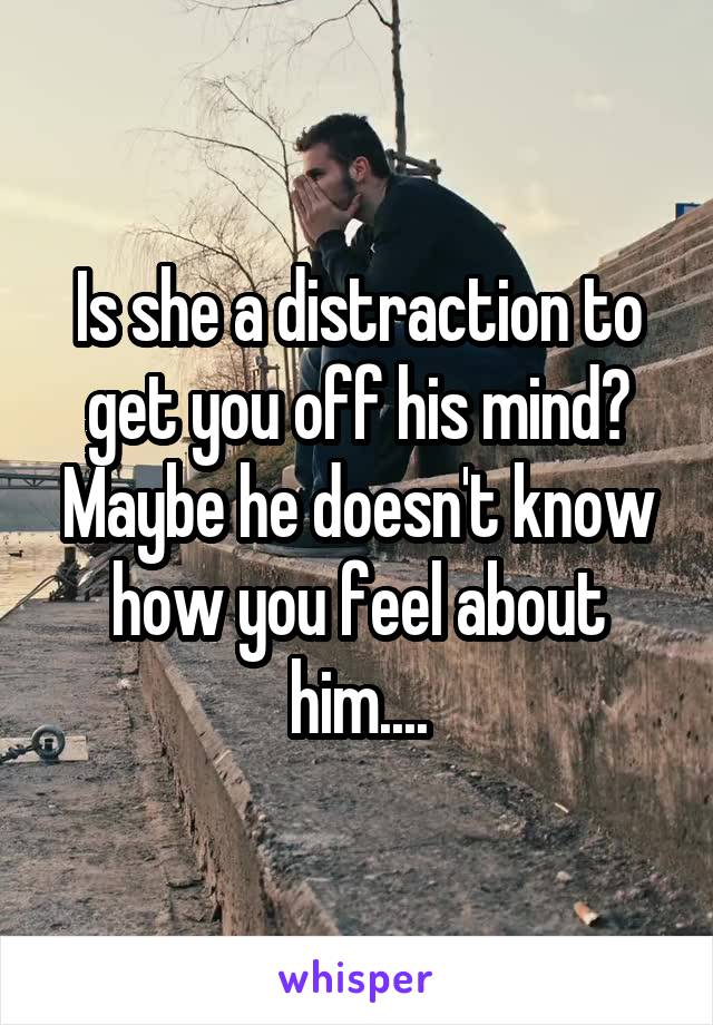 Is she a distraction to get you off his mind? Maybe he doesn't know how you feel about him....