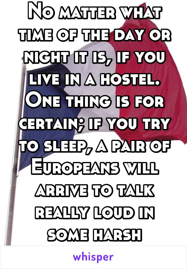 No matter what time of the day or night it is, if you live in a hostel. One thing is for certain; if you try to sleep, a pair of Europeans will arrive to talk really loud in some harsh language