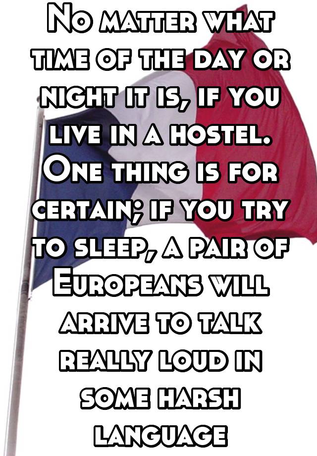 No matter what time of the day or night it is, if you live in a hostel. One thing is for certain; if you try to sleep, a pair of Europeans will arrive to talk really loud in some harsh language