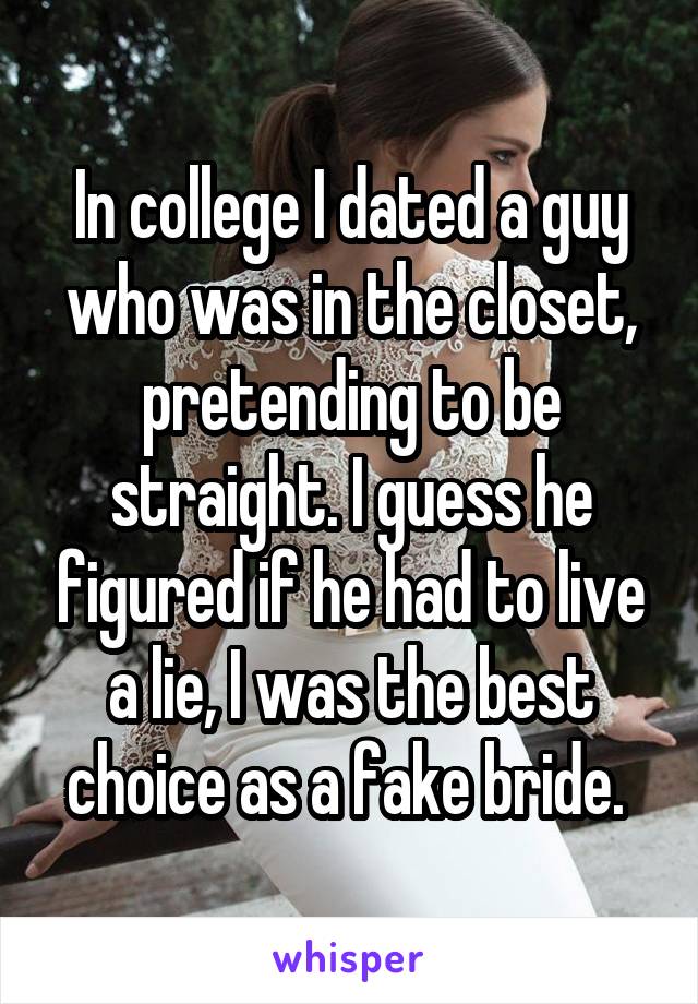 In college I dated a guy who was in the closet, pretending to be straight. I guess he figured if he had to live a lie, I was the best choice as a fake bride. 