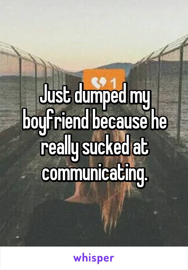 Just dumped my boyfriend because he really sucked at communicating.