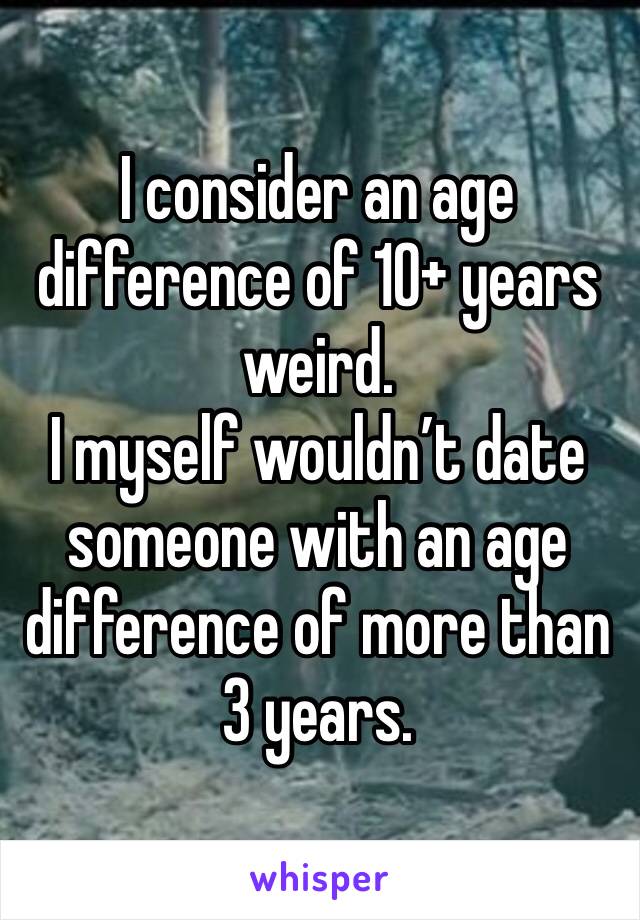 I consider an age difference of 10+ years weird.
I myself wouldn’t date someone with an age difference of more than 3 years.