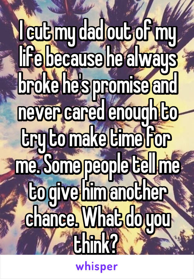 I cut my dad out of my life because he always broke he's promise and never cared enough to try to make time for  me. Some people tell me to give him another chance. What do you think? 