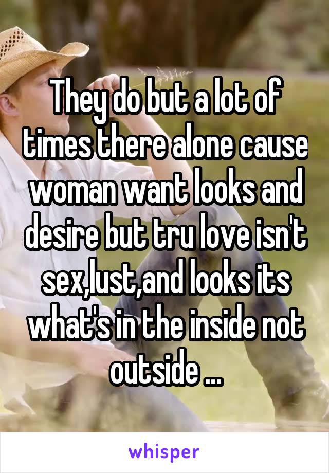 They do but a lot of times there alone cause woman want looks and desire but tru love isn't sex,lust,and looks its what's in the inside not outside ...