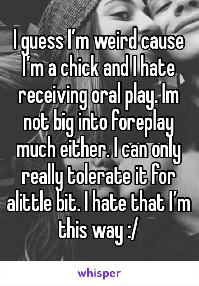 I guess I’m weird cause I’m a chick and I hate receiving oral play. Im not big into foreplay much either. I can only really tolerate it for alittle bit. I hate that I’m this way :/