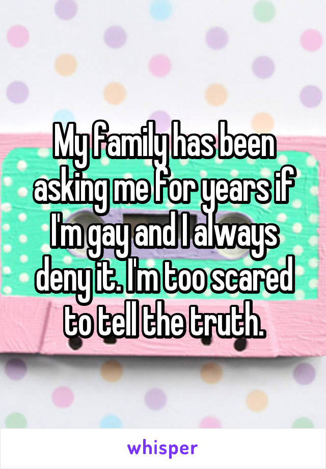 My family has been asking me for years if I'm gay and I always deny it. I'm too scared to tell the truth.
