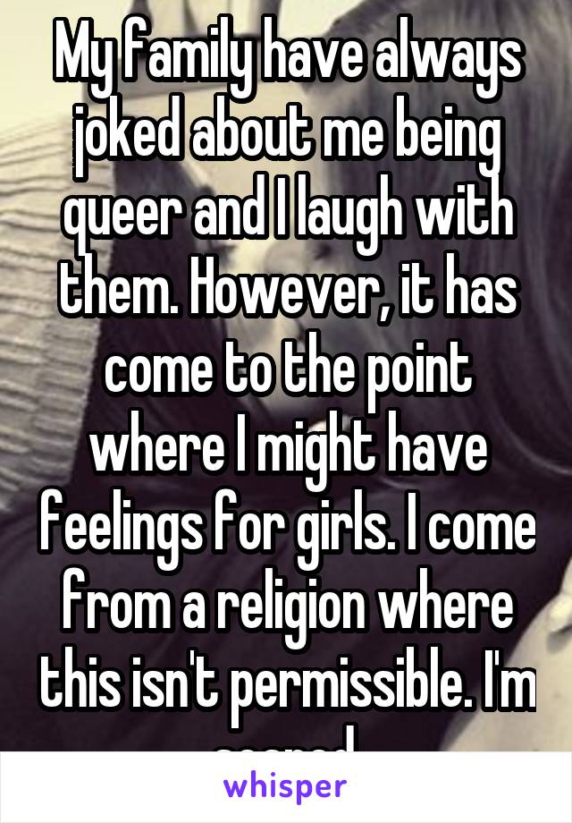 My family have always joked about me being queer and I laugh with them. However, it has come to the point where I might have feelings for girls. I come from a religion where this isn't permissible. I'm scared.
