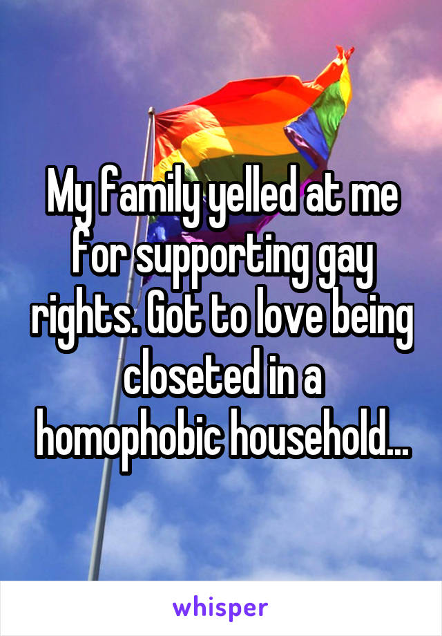 My family yelled at me for supporting gay rights. Got to love being closeted in a homophobic household...