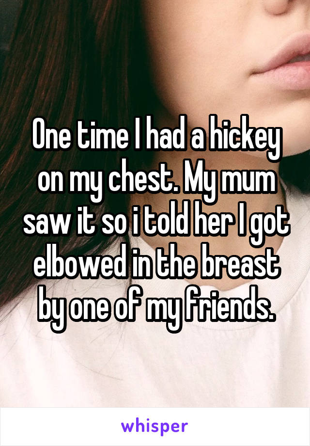 One time I had a hickey on my chest. My mum saw it so i told her I got elbowed in the breast by one of my friends.