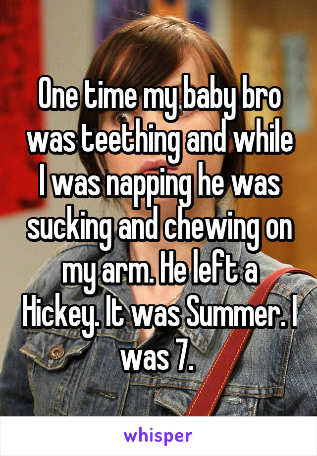 One time my baby bro was teething and while I was napping he was sucking and chewing on my arm. He left a Hickey. It was Summer. I was 7. 