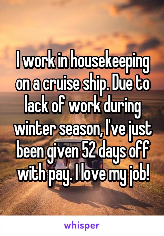 I work in housekeeping on a cruise ship. Due to lack of work during winter season, I've just been given 52 days off with pay. I love my job!