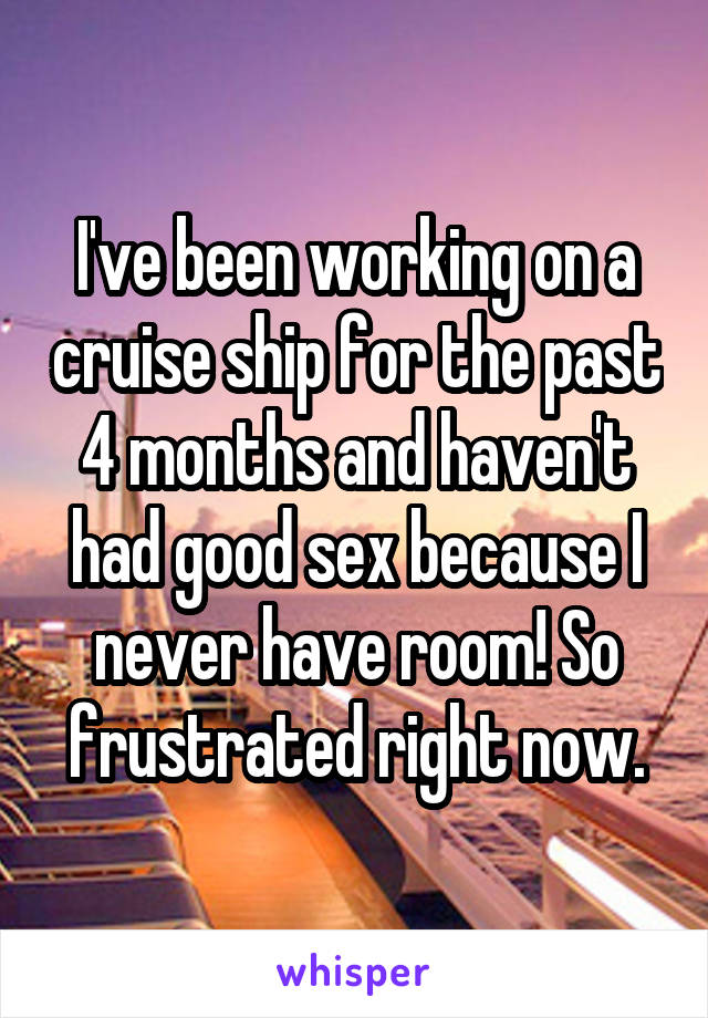 I've been working on a cruise ship for the past 4 months and haven't had good sex because I never have room! So frustrated right now.