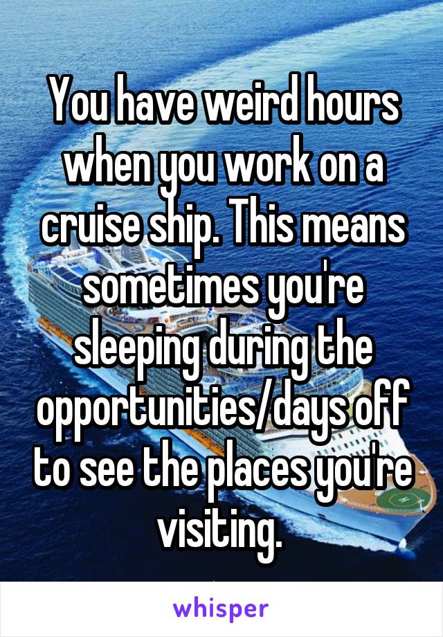You have weird hours when you work on a cruise ship. This means sometimes you're sleeping during the opportunities/days off to see the places you're visiting. 