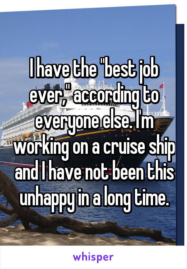 I have the "best job ever," according to everyone else. I'm working on a cruise ship and I have not been this unhappy in a long time.