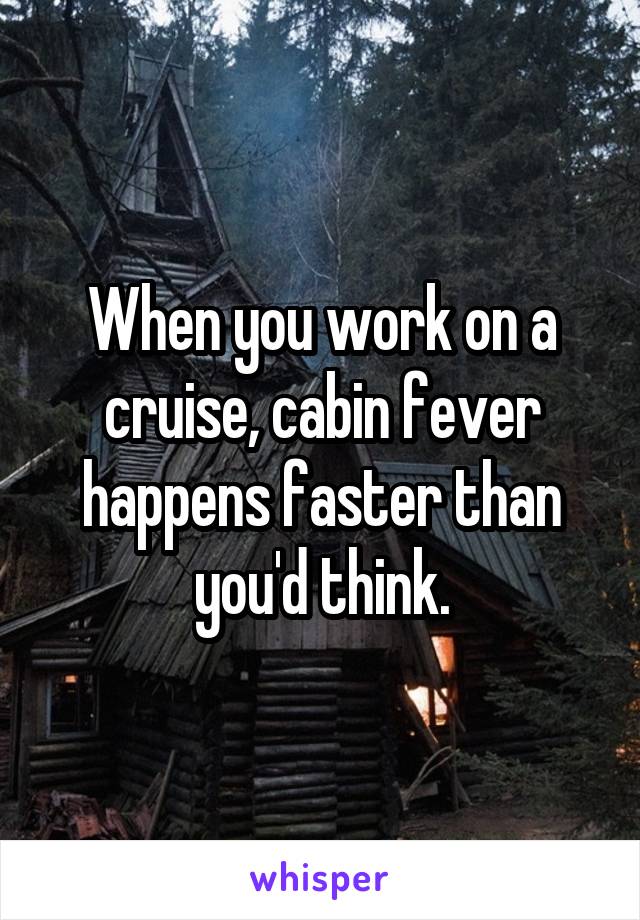 When you work on a cruise, cabin fever happens faster than you'd think.