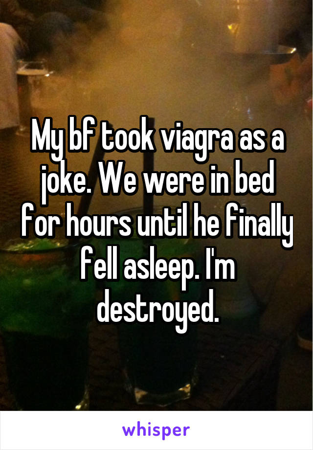 My bf took viagra as a joke. We were in bed for hours until he finally fell asleep. I'm destroyed.