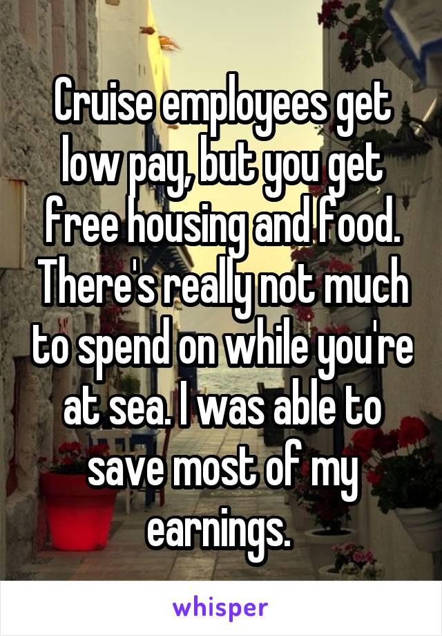 Cruise employees get low pay, but you get free housing and food. There's really not much to spend on while you're at sea. I was able to save most of my earnings. 