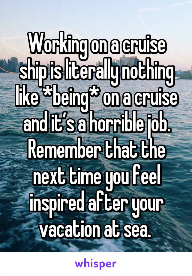 Working on a cruise ship is literally nothing like *being* on a cruise and it’s a horrible job. Remember that the next time you feel inspired after your vacation at sea. 