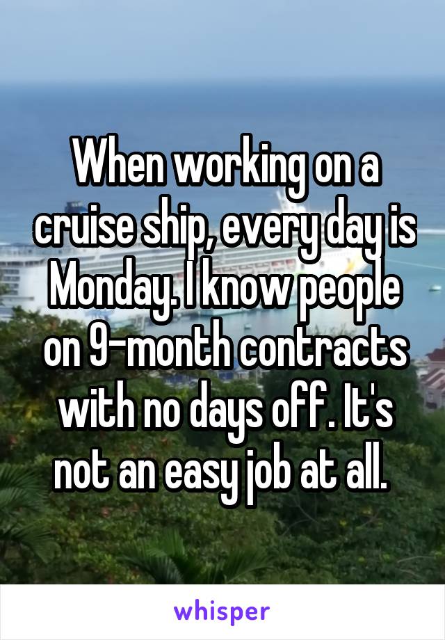 When working on a cruise ship, every day is Monday. I know people on 9-month contracts with no days off. It's not an easy job at all. 