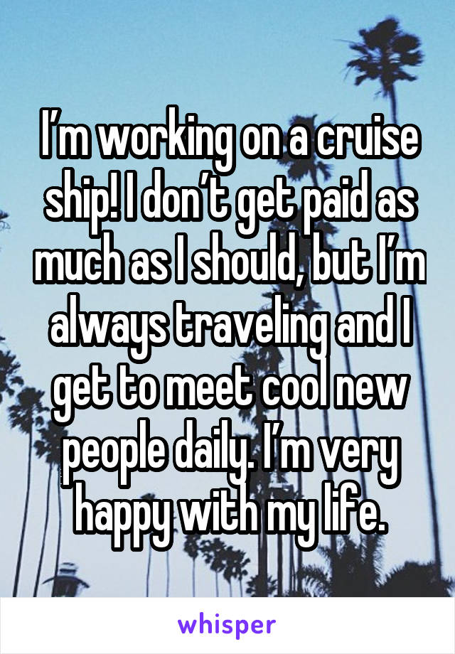 I’m working on a cruise ship! I don’t get paid as much as I should, but I’m always traveling and I get to meet cool new people daily. I’m very happy with my life.