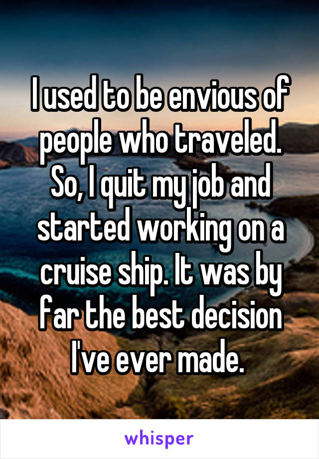 I used to be envious of people who traveled. So, I quit my job and started working on a cruise ship. It was by far the best decision I've ever made. 