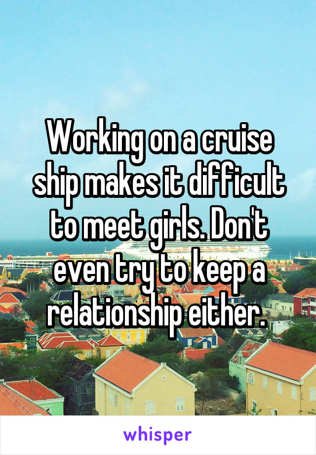 Working on a cruise ship makes it difficult to meet girls. Don't even try to keep a relationship either. 