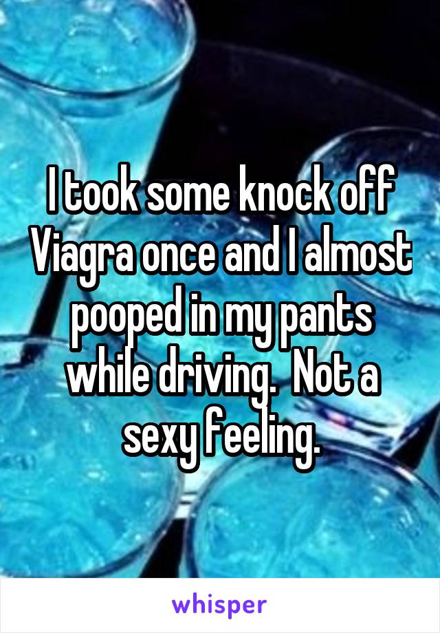 I took some knock off Viagra once and I almost pooped in my pants while driving.  Not a sexy feeling.
