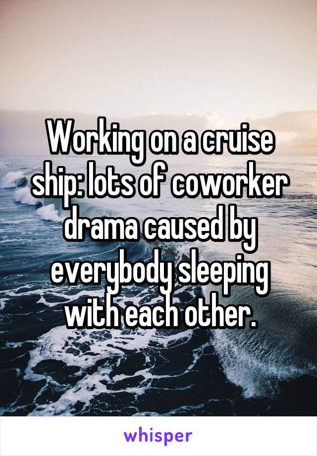 Working on a cruise ship: lots of coworker drama caused by everybody sleeping with each other.