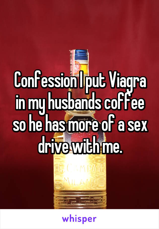 Confession I put Viagra in my husbands coffee so he has more of a sex drive with me.