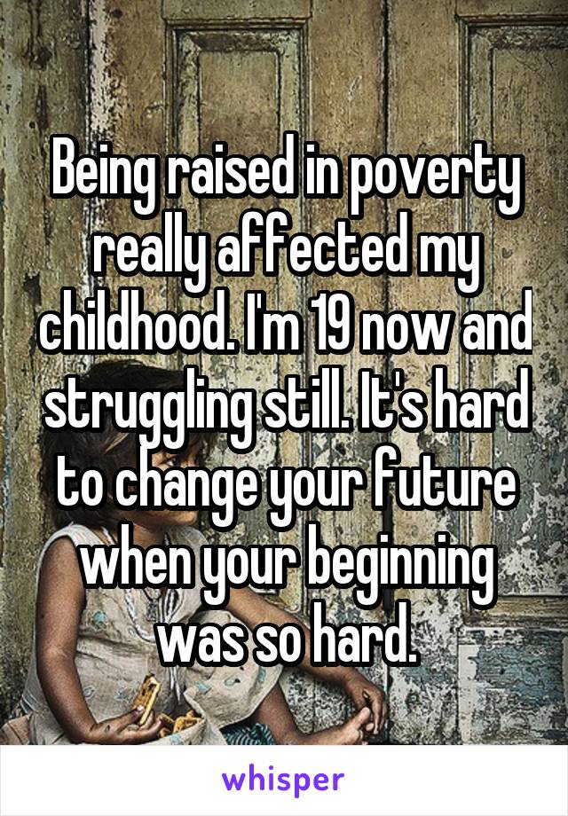 Being raised in poverty really affected my childhood. I'm 19 now and struggling still. It's hard to change your future when your beginning was so hard.