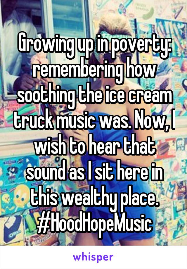 Growing up in poverty: remembering how soothing the ice cream truck music was. Now, I wish to hear that sound as I sit here in this wealthy place.
#HoodHopeMusic
