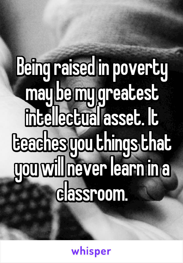 Being raised in poverty may be my greatest intellectual asset. It teaches you things that you will never learn in a classroom.