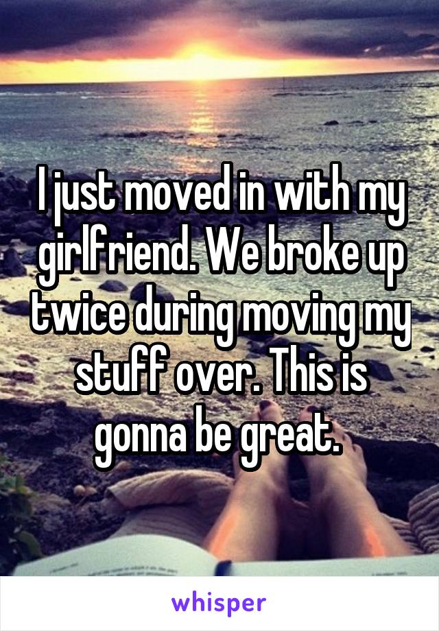 I just moved in with my girlfriend. We broke up twice during moving my stuff over. This is gonna be great. 