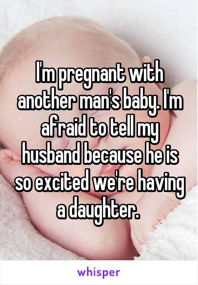 I'm pregnant with another man's baby. I'm afraid to tell my husband because he is so excited we're having a daughter. 