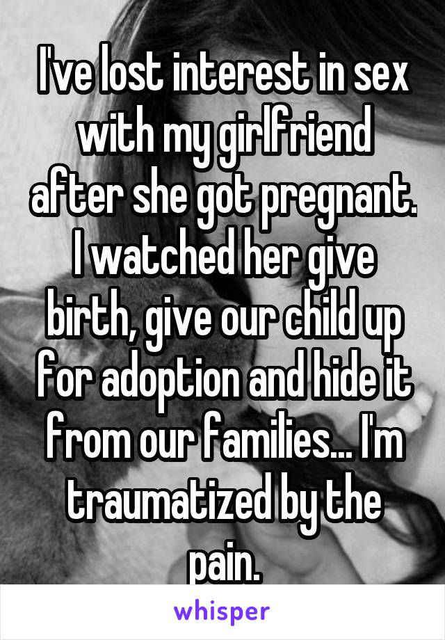 I've lost interest in sex with my girlfriend after she got pregnant. I watched her give birth, give our child up for adoption and hide it from our families... I'm traumatized by the pain.