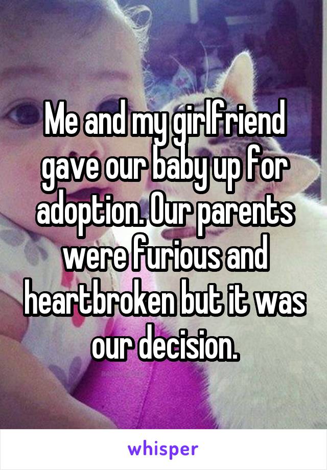 Me and my girlfriend gave our baby up for adoption. Our parents were furious and heartbroken but it was our decision.