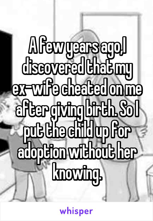 A few years ago,I discovered that my ex-wife cheated on me after giving birth. So I put the child up for adoption without her knowing.