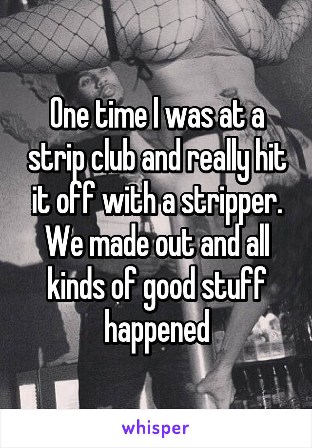 One time I was at a strip club and really hit it off with a stripper. We made out and all kinds of good stuff happened