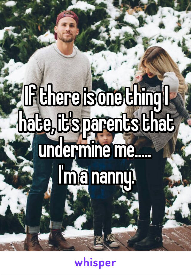 If there is one thing I hate, it's parents that undermine me..... 
I'm a nanny.