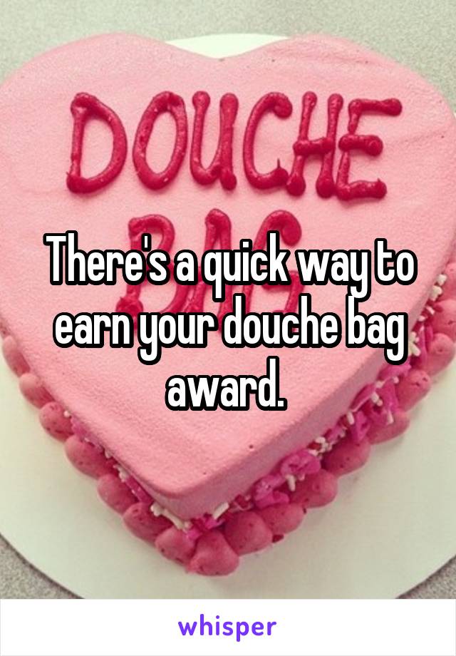 There's a quick way to earn your douche bag award. 