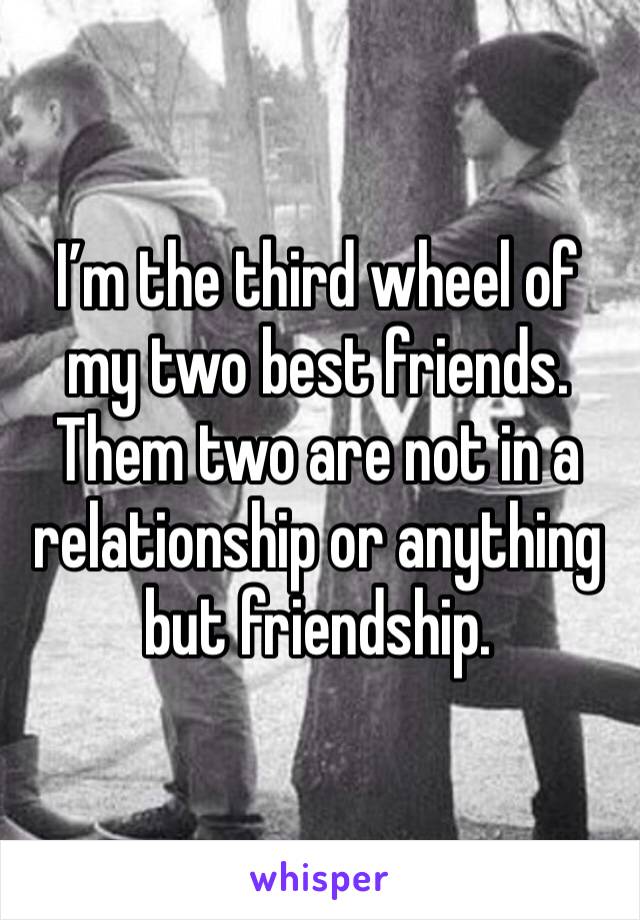 I’m the third wheel of my two best friends. Them two are not in a relationship or anything but friendship. 