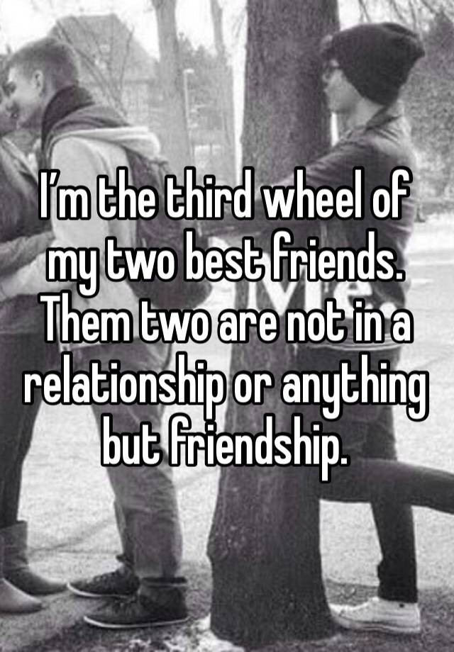 I’m the third wheel of my two best friends. Them two are not in a relationship or anything but friendship. 