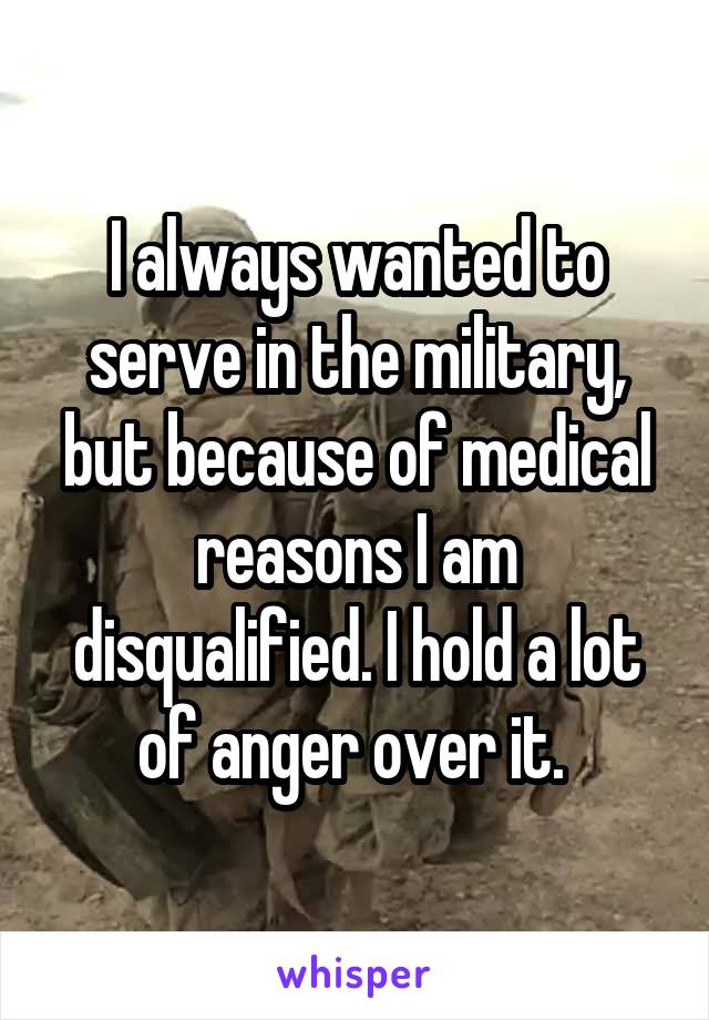 I always wanted to serve in the military, but because of medical reasons I am disqualified. I hold a lot of anger over it. 