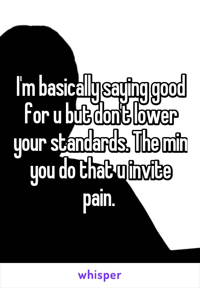 I'm basically saying good for u but don't lower your standards. The min you do that u invite pain. 