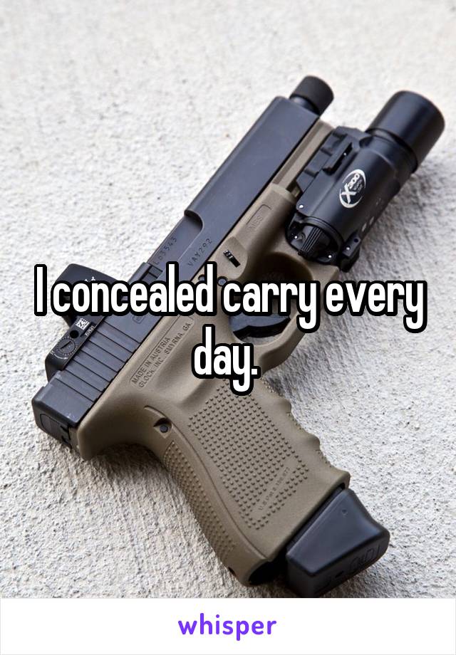 I concealed carry every day. 