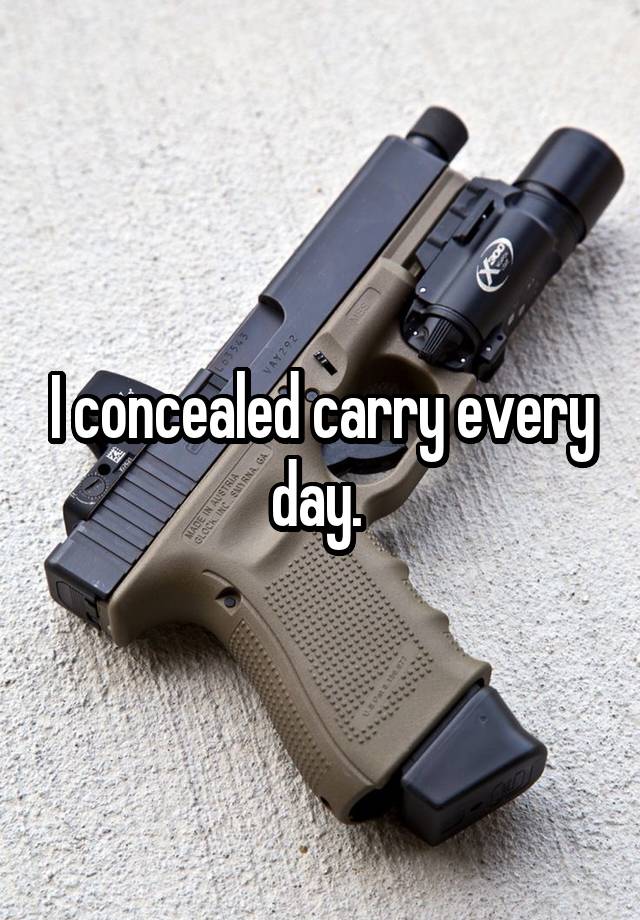 I concealed carry every day. 