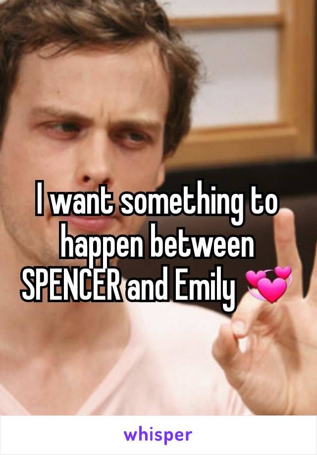 I want something to happen between SPENCER and Emily 💞