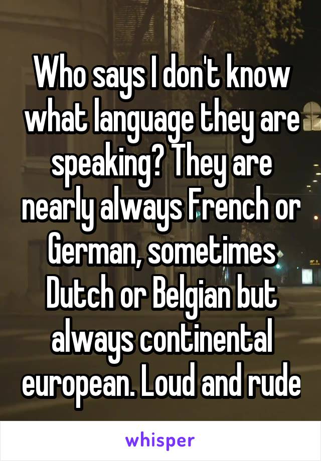 Who says I don't know what language they are speaking? They are nearly always French or German, sometimes Dutch or Belgian but always continental european. Loud and rude