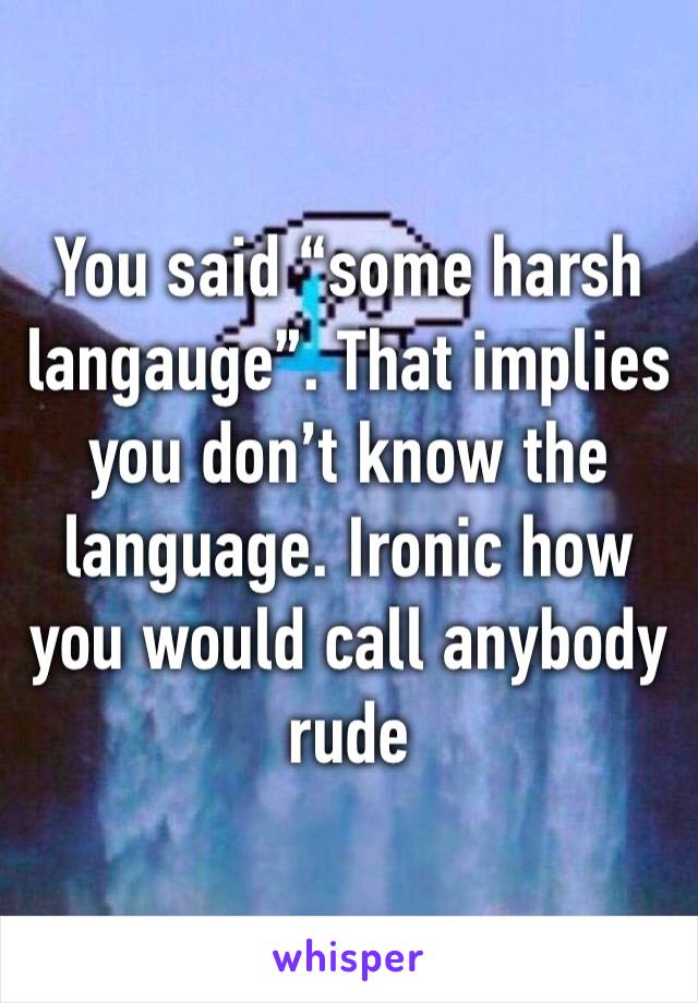 You said “some harsh langauge”. That implies you don’t know the language. Ironic how you would call anybody rude 