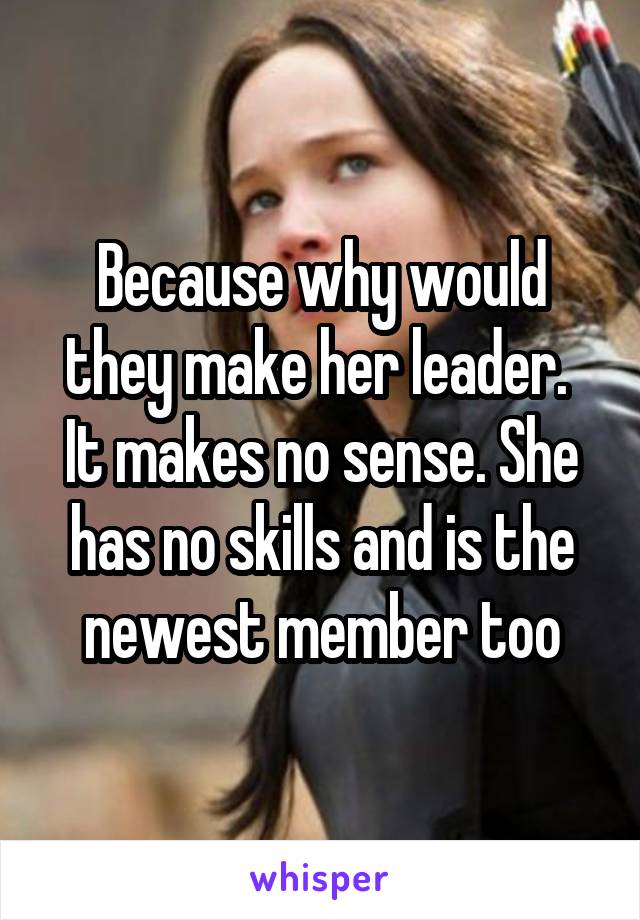 Because why would they make her leader.  It makes no sense. She has no skills and is the newest member too